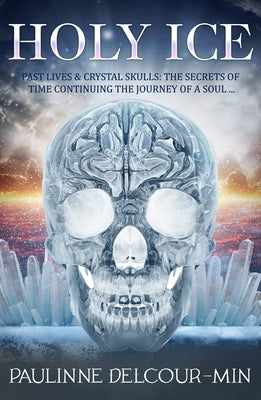 Holy Ice: Past Lives & Crystal Skulls: The Secrets of Time by Delcour-Min, Paulinne