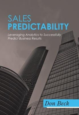Sales Predictability: Leveraging Analytics to Successfully Predict Business Results by Beck, Don