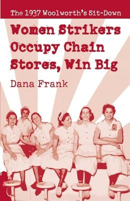 Women Strikers Occupy Chain Stores, Win Big: The 1937 Woolworth's Sit-Down by Frank, Dana