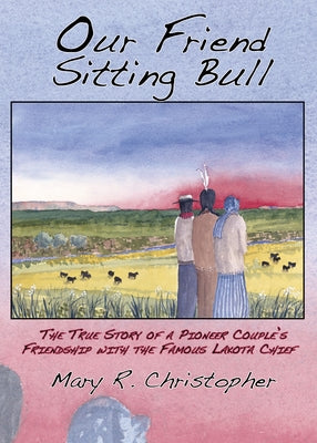 Our Friend Sitting Bull: The True Story of a Pioneer Couple's Friendship with the Famous Lakota Chief by Christopher, Mary