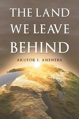 The Land We Leave Behind by Aneneba, Akufor I.