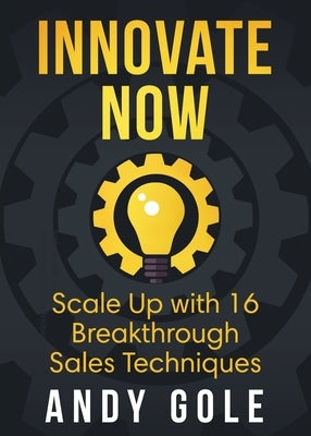 Innovate Now Scale up with 16 Breakthrough Sales Techniques by Gole, Andy