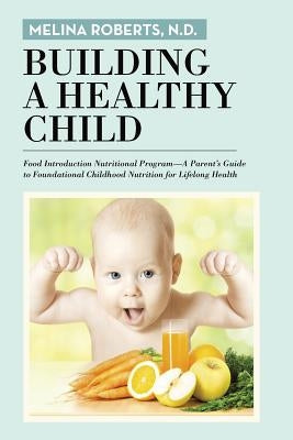 Building a Healthy Child: Food Introduction Nutritional Program-A Parent's Guide to Foundational Childhood Nutrition for Lifelong Health by Roberts, N. D. Melina