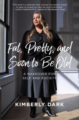 Fat, Pretty, and Soon to Be Old: A Makeover for Self and Society by Dark, Kimberly