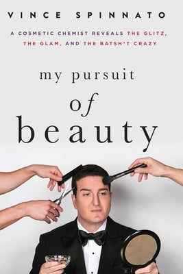 My Pursuit of Beauty: A Cosmetic Chemist Reveals the Glitz, the Glam, and the Batsh*t Crazy by Spinnato, Vince