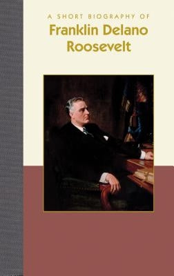 A Short Biography of Franklin Delano Roosevelt by Roth, Karen