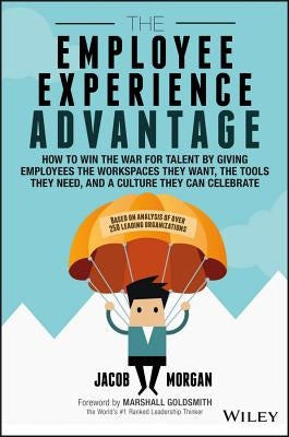 The Employee Experience Advantage: How to Win the War for Talent by Giving Employees the Workspaces They Want, the Tools They Need, and a Culture They by Morgan, Jacob