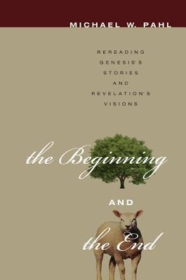 The Beginning and the End: Rereading Genesis's Stories and Revelation's Visions by , Michael W.