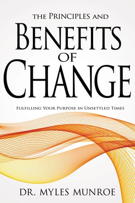 Principles and Benefits of Change: Fulfilling Your Purpose in Unsettled Times by Munroe, Myles