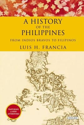 History of the Philippines: From Indios Bravos to Filipinos by Francia, Luis H.