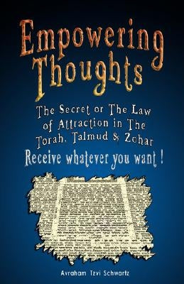 Empowering Thoughts: The Secret of Rhonda Byrne or The Law of Attraction in The Torah, Talmud & Zohar - Receive whatever you want ! by Schwartz, Avraham Tzvi