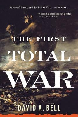The First Total War: Napoleon's Europe and the Birth of Warfare as We Know It by Bell, David A.