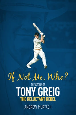 If Not Me, Who?: The Story of Tony Greig, the Reluctant Rebel by Murtagh, Andrew