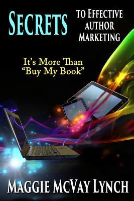 Secrets to Effective Author Marketing: It's More Than Buy My Book by Lynch, Maggie