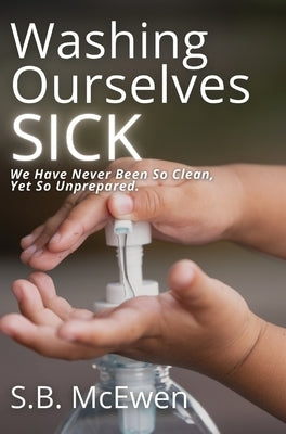 Washing Ourselves Sick: We Have Never Been So Clean, Yet So Unprepared by McEwen, S. B.
