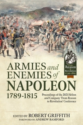 Armies and Enemies of Napoleon, 1789-1815: Proceedings of the 2021 Helion and Company 'From Reason to Revolution' Conference by Griffith, Robert