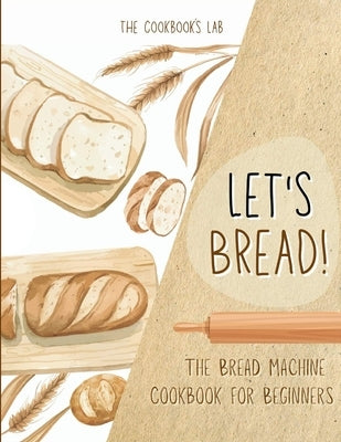 Let's Bread!-The Bread Machine Cookbook for Beginners: The Ultimate 100 + 1 No-Fuss and Easy to Follow Bread Machine Recipes Guide for Your Tasty Home by Lab, The Cookbook's