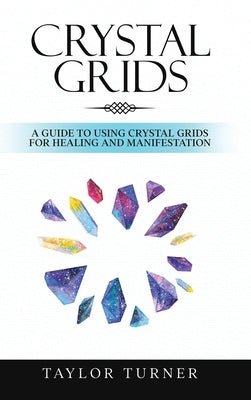 Crystal Grids: A Guide to Using Crystal Grids for Healing and Manifestation by Turner, Taylor