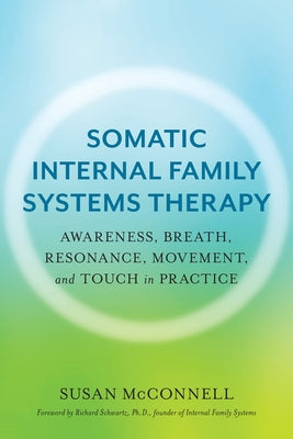 Somatic Internal Family Systems Therapy: Awareness, Breath, Resonance, Movement and Touch in Practice by McConnell, Susan