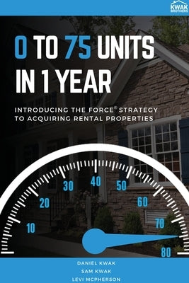 0 To 75 Units In Just 1 Year: Introducing the FORCE Strategy to Acquiring Rental Properties by Kwak, Daniel