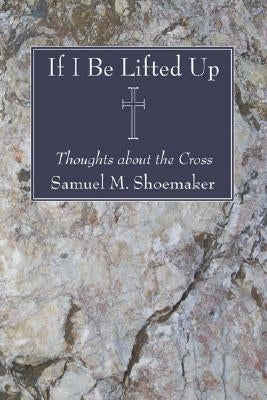 If I Be Lifted Up by Shoemaker, Samuel M., Jr.