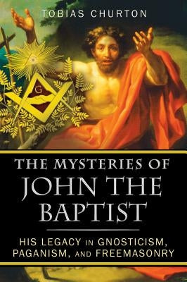 The Mysteries of John the Baptist: His Legacy in Gnosticism, Paganism, and Freemasonry by Churton, Tobias