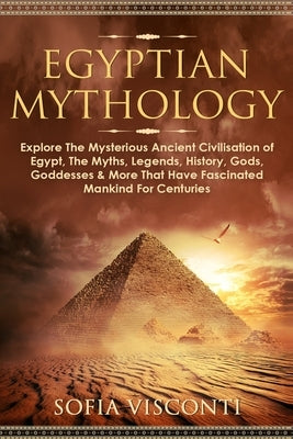 Egyptian Mythology: Explore The Mysterious Ancient Civilisation of Egypt, The Myths, Legends, History, Gods, Goddesses & More That Have Fa by Visconti, Sofia
