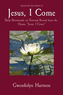 Jesus, I Come: Daily Devotionals on Personal Revival from the Hymn, "Jesus, I Come" by Harmon, Gwendolyn