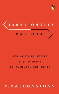 Irrationally Rational: Ten Nobel Laureates Script the Story of Behavioural Economics by Raghunathan, Viswanathan