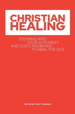 Christian Healing: Stepping into Your Authority and God's Anointing to Heal the Sick by Ingram, Anthony Scott S.