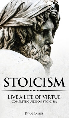 Stoicism: Live a Life of Virtue - Complete Guide on Stoicism (Stoicism Series) (Volume 3) by James, Ryan