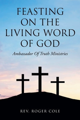 Feasting on the Living Word of God: Ambassador of Truth Ministries by Cole, Roger