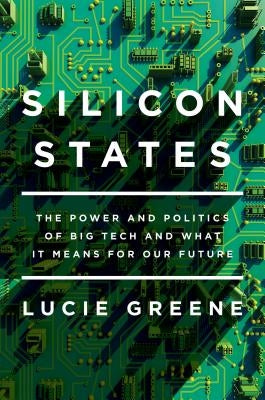Silicon States: The Power and Politics of Big Tech and What It Means for Our Future by Greene, Lucie