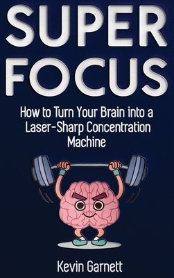 Super Focus: How to Turn Your Brain into a Laser-Sharp Concentration Machine by Garnett, Kevin