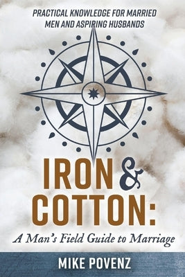 Iron and Cotton: A Man's Field Guide to Marriage: Practical Knowledge for Married Men and Aspiring Husbands by Povenz, Mike