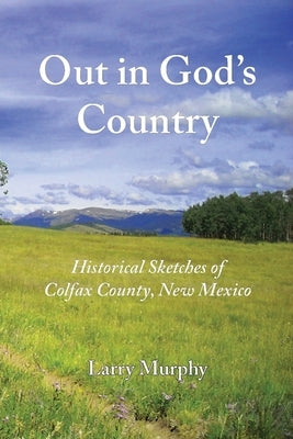 Out in God's Country: Historical Sketches of Colfax County, New Mexico by Murphy, Larry