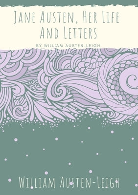 Jane Austen, Her Life And Letters: A biographical essay on the author of Sense and Sensibility, Pride and Prejudice, Mansfield Park, Emma, Northanger by Austen-Leigh, William