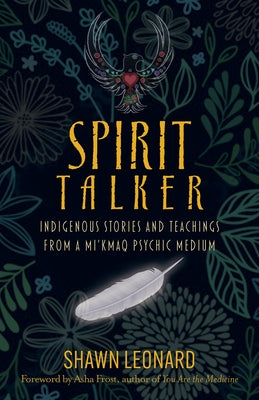 Spirit Talker: Indigenous Stories and Teachings from a Mikmaq Psychic Medium by Leonard, Shawn