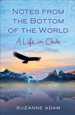 Notes from the Bottom of the World: A Life in Chile by Adam, Suzanne
