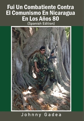 Fui Un Combatiente Contra El Comunismo En Nicaragua En Los Años 80 by Gadea, Johnny
