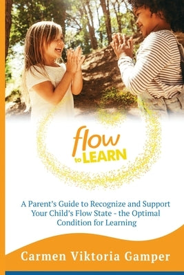 Flow To Learn: A 52-Week Parent's Guide to Recognize & Support Your Child's Flow State - the Optimal Condition for Learning by Gamper, Carmen Viktoria