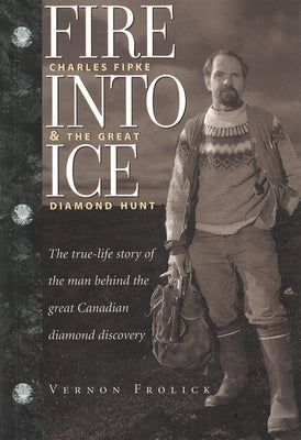 Fire Into Ice: Charles Fipke & the Great Diamond Hunt by Frolick, Vernon