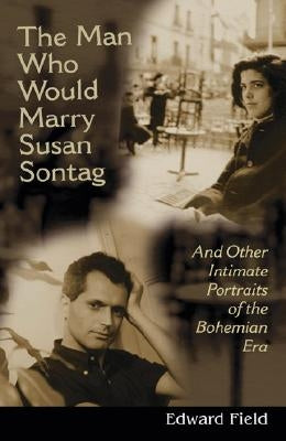 Man Who Would Marry Susan Sontag: And Other Intimate Literary Portraits of the Bohemian Era by Field, Edward