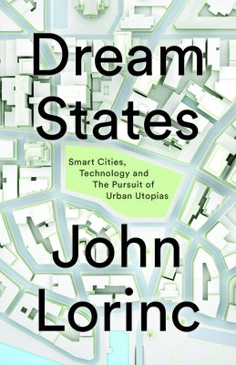 Dream States: Smart Cities, Technology, and the Pursuit of Urban Utopias by Lorinc, John