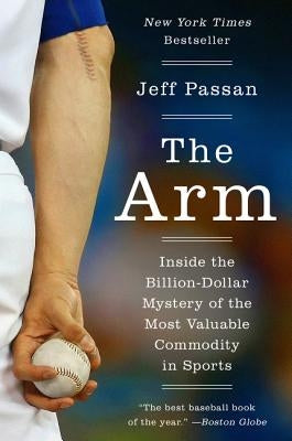 The Arm: Inside the Billion-Dollar Mystery of the Most Valuable Commodity in Sports by Passan, Jeff
