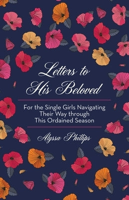 Letters to His Beloved: For the Single Girls Navigating Their Way Through This Ordained Season by Phillips, Alyssa