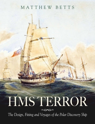 HMS Terror: The Design Fitting and Voyages of a Polar Discovery Ship by Betts, Matthew