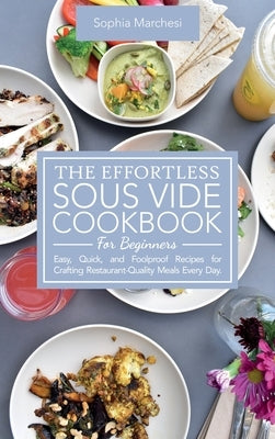 The Effortless Sous Vide Cookbook for Beginners: Easy, Quick, and Foolproof Recipes for Crafting Restaurant-Quality Meals Every Day. by Marchesi, Sophia