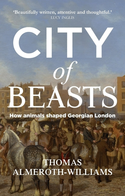 City of Beasts: How Animals Shaped Georgian London by Almeroth-Williams, Thomas