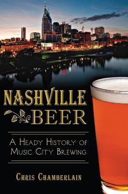 Nashville Beer: A Heady History of Music City Brewing by Chamberlain, Chris